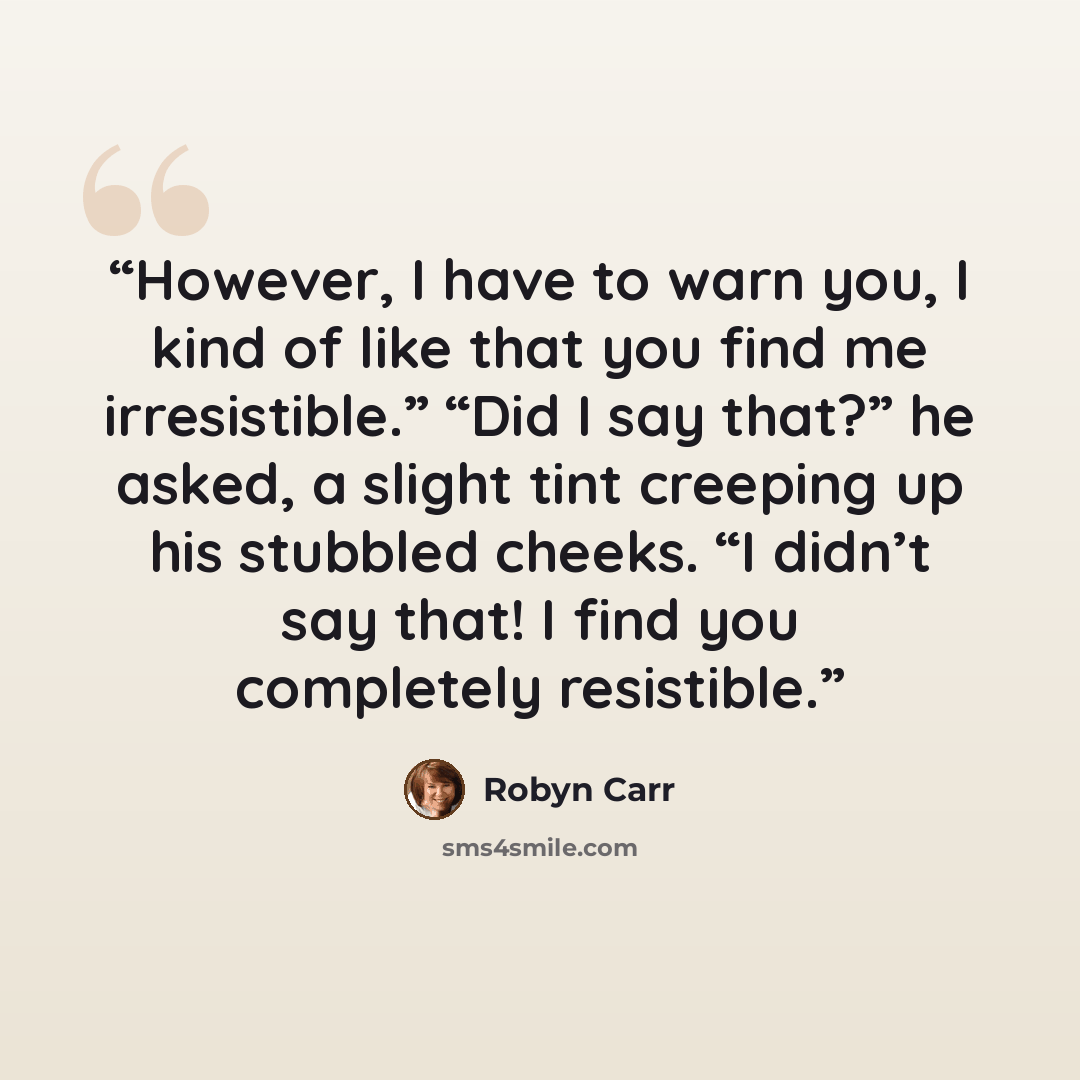 “However, I have to warn you, I kind of like that you find me irresistible.” “Did I say that?” he asked, a slight tint creeping up his stubbled cheeks. “I didn’t say that! I find you completely resistible.” quote by Robyn Carr