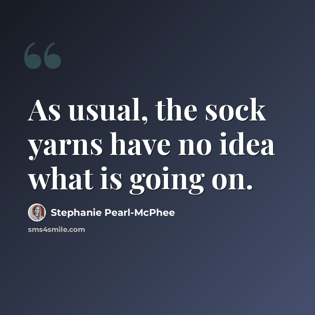 “As usual, the sock yarns have no idea what is going on.” quote by Stephanie Pearl-McPhee