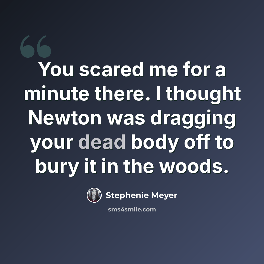 “You scared me for a minute there. I thought Newton was dragging your dead body off to bury it in the woods.” quote by Stephenie Meyer