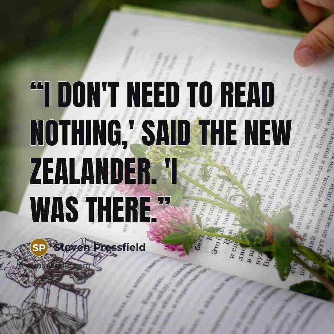 “I don't need to read nothing,' said the New Zealander. 'I was there.” quote by Steven Pressfield