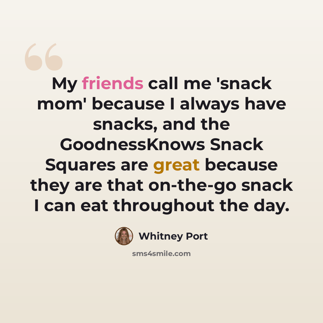 “My friends call me 'snack mom' because I always have snacks, and the GoodnessKnows Snack Squares are great because they are that on-the-go snack I can eat throughout the day.” quote by Whitney Port