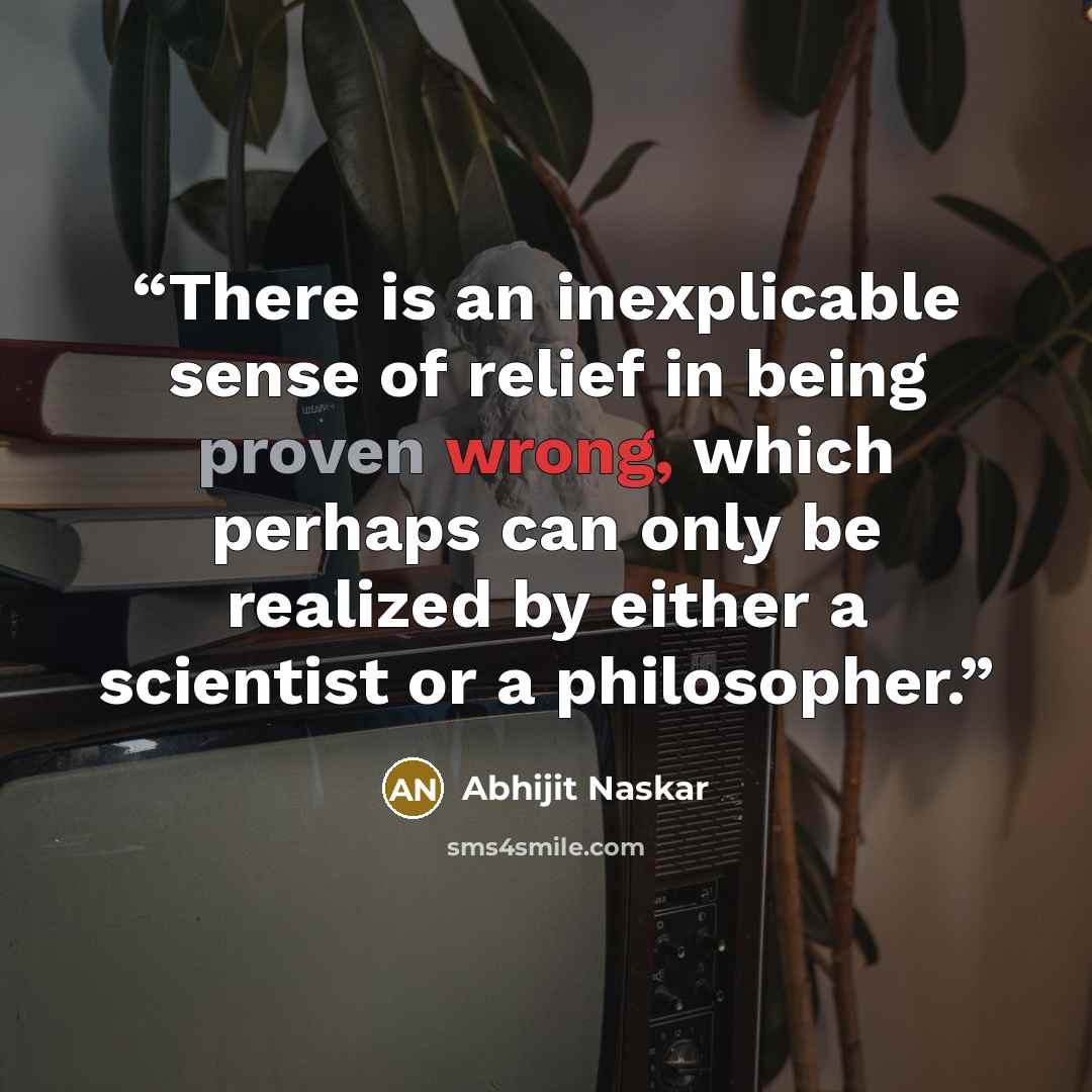 “There is an inexplicable sense of relief in being proven wrong, which perhaps can only be realized by either a scientist or a philosopher.” quote by Abhijit Naskar