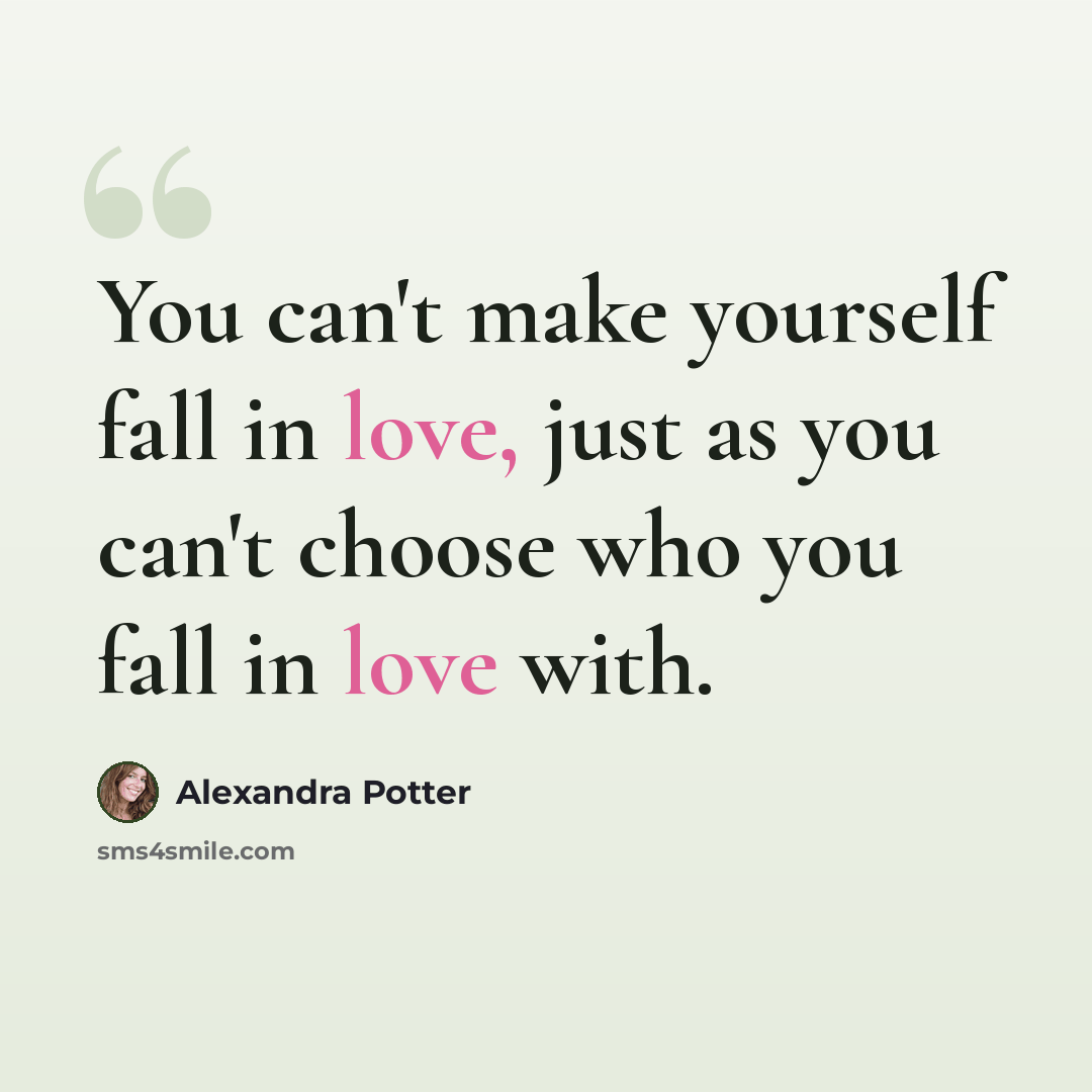 “You can't make yourself fall in love, just as you can't choose who you fall in love with.” quote by Alexandra Potter
