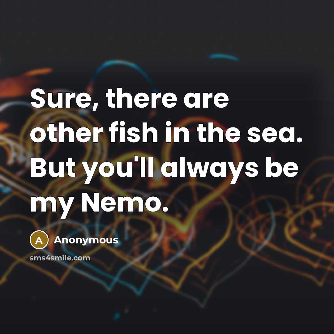 “Sure, there are other fish in the sea. But you'll always be my Nemo.” quote by Anonymous