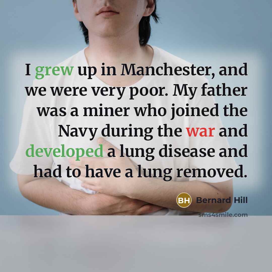 “I grew up in Manchester, and we were very poor. My father was a miner who joined the Navy during the war and developed a lung disease and had to have a lung removed.” quote by Bernard Hill