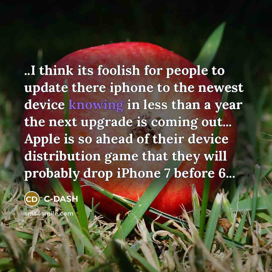 “..I think its foolish for people to update there iphone to the newest device knowing in less than a year the next upgrade is coming out... Apple is so ahead of their device distribution game that they will probably drop iPhone 7 before 6...” quote by C-DASH