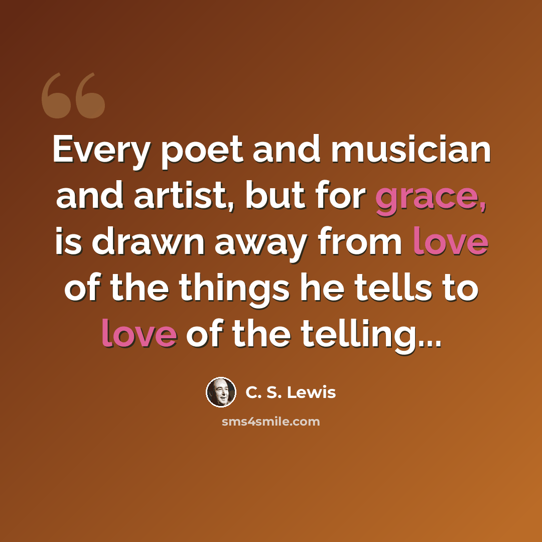 “Every poet and musician and artist, but for grace, is drawn away from love of the things he tells to love of the telling...” quote by C. S. Lewis