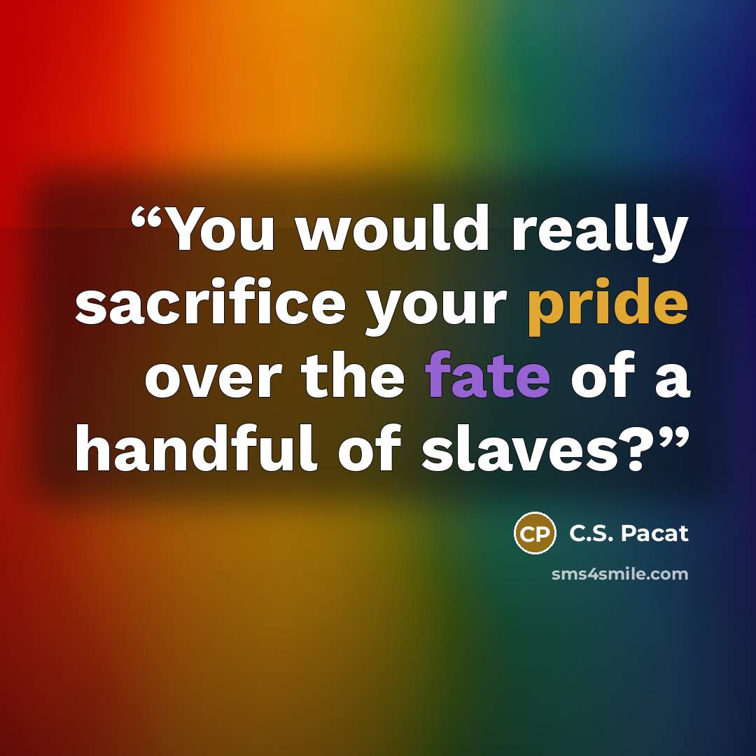 “You would really sacrifice your pride over the fate of a handful of slaves?” quote by C.S. Pacat