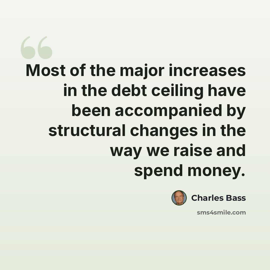 “Most of the major increases in the debt ceiling have been accompanied by structural changes in the way we raise and spend money.” quote by Charles Bass