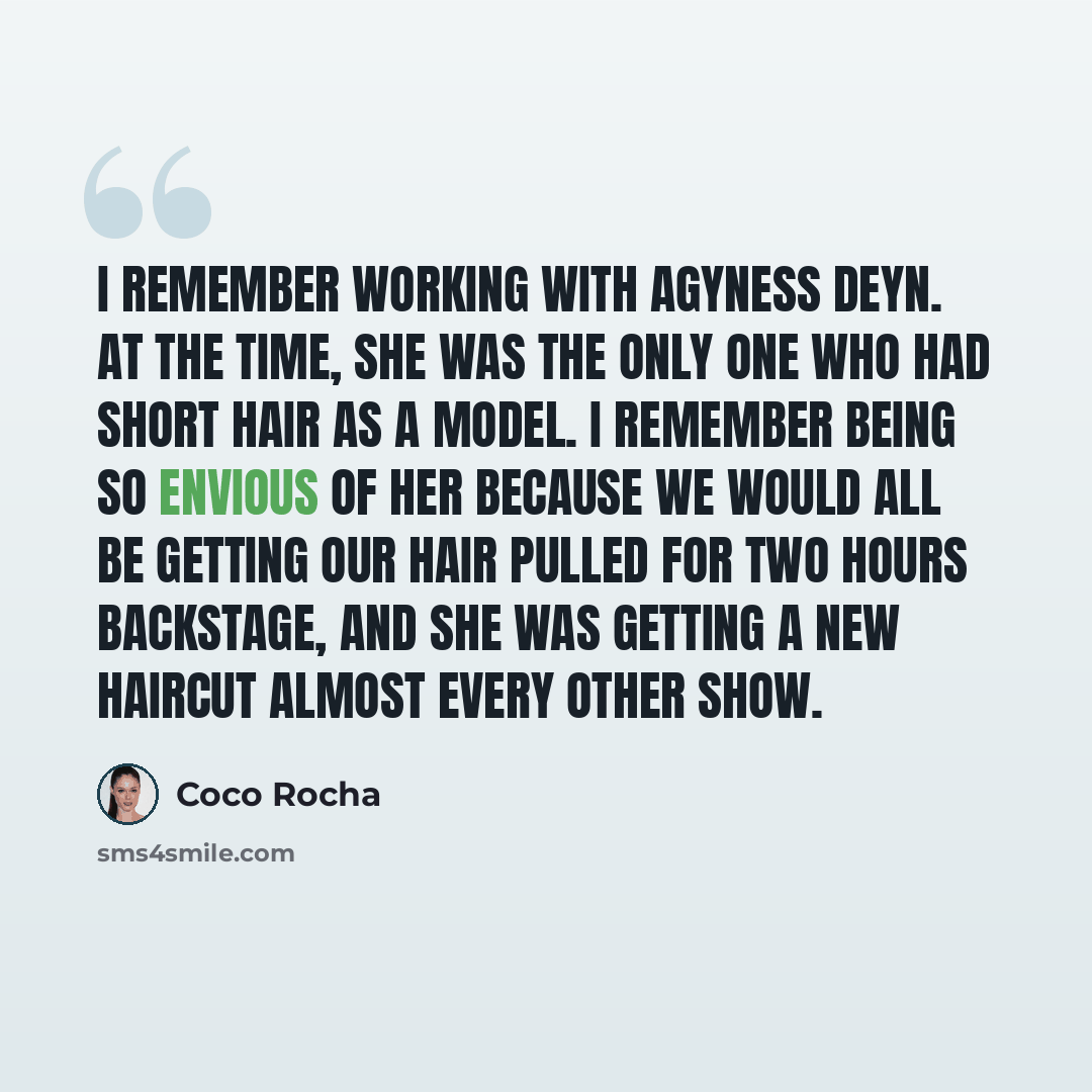 “I remember working with Agyness Deyn. At the time, she was the only one who had short hair as a model. I remember being so envious of her because we would all be getting our hair pulled for two hours backstage, and she was getting a new haircut almost every other show.” quote by Coco Rocha