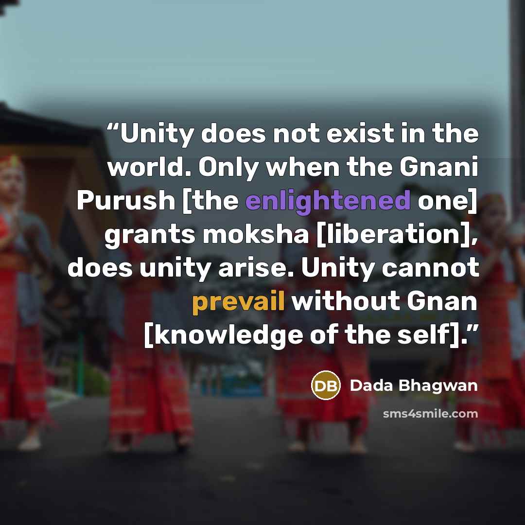 “Unity does not exist in the world. Only when the Gnani Purush [the enlightened one] grants moksha [liberation], does unity arise. Unity cannot prevail without Gnan [knowledge of the self].” quote by Dada Bhagwan