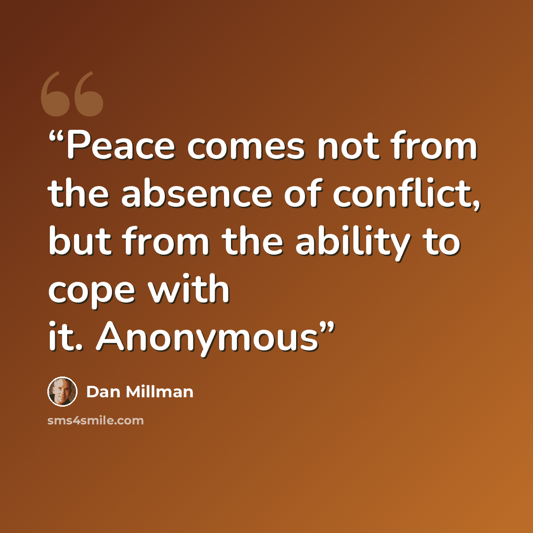 “Peace comes not from the absence of conflict, but from the ability to cope with it. Anonymous” quote by Dan Millman