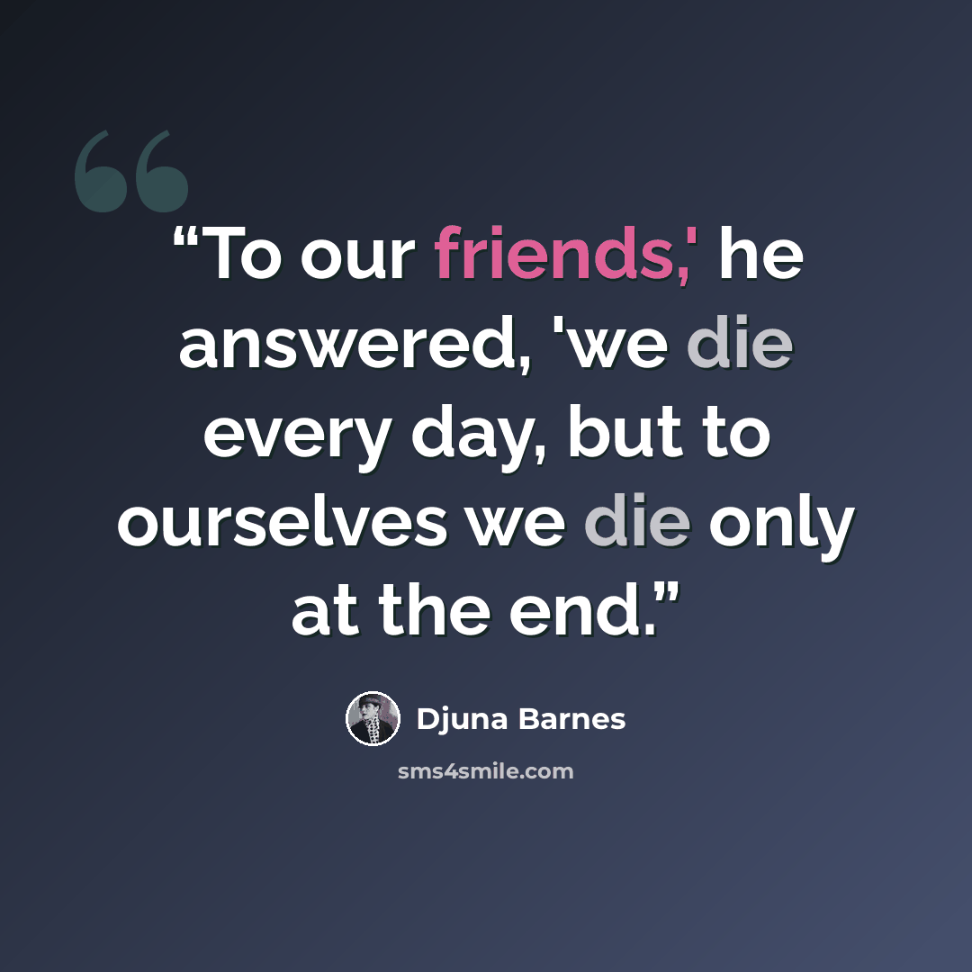 “To our friends,' he answered, 'we die every day, but to ourselves we die only at the end.” quote by Djuna Barnes