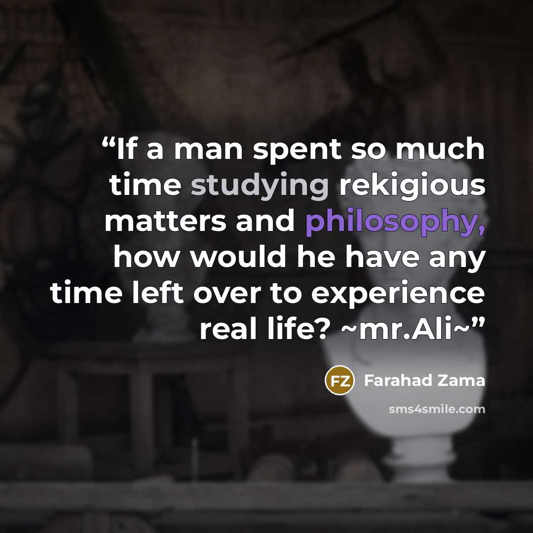 “If a man spent so much time studying rekigious matters and philosophy, how would he have any time left over to experience real life? ~mr.Ali~” quote by Farahad Zama