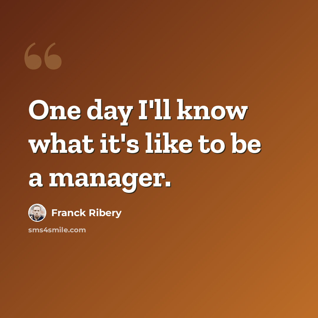 “One day I'll know what it's like to be a manager.” quote by Franck Ribery