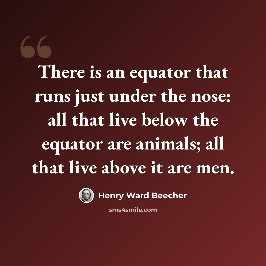 “There is an equator that runs just under the nose: all that live below the equator are animals; all that live above it are men.” quote by Henry Ward Beecher