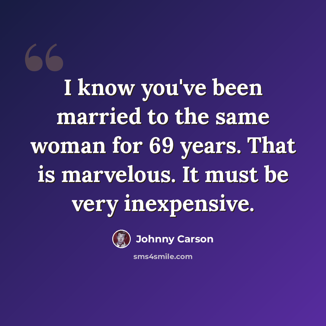 “I know you've been married to the same woman for 69 years. That is marvelous. It must be very inexpensive.” quote by Johnny Carson