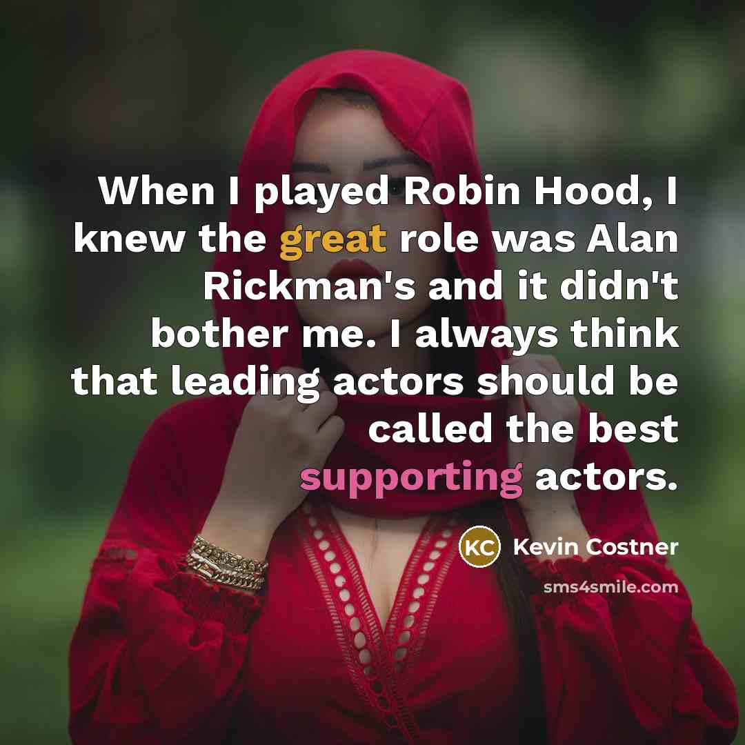 “When I played Robin Hood, I knew the great role was Alan Rickman's and it didn't bother me. I always think that leading actors should be called the best supporting actors.” quote by Kevin Costner