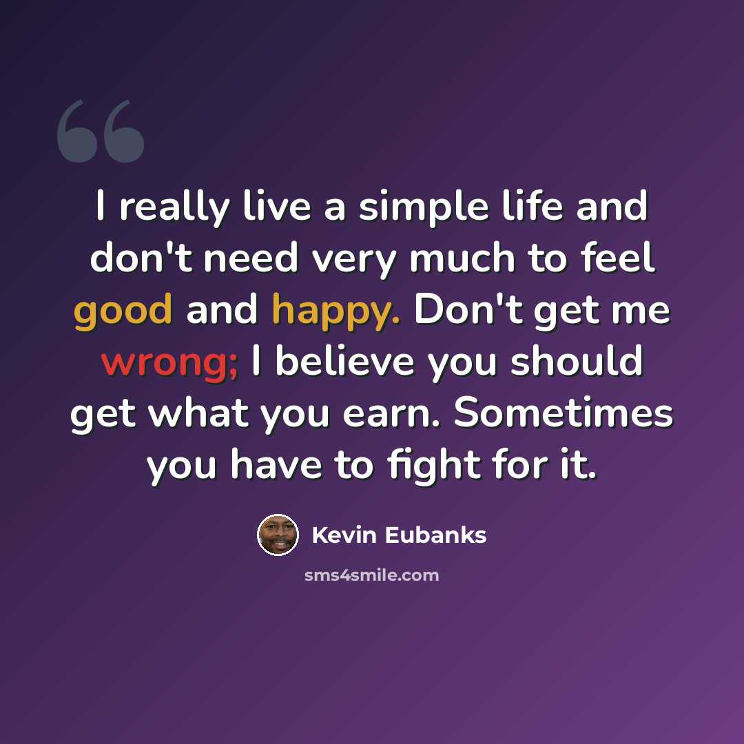 “I really live a simple life and don't need very much to feel good and happy. Don't get me wrong; I believe you should get what you earn. Sometimes you have to fight for it.” quote by Kevin Eubanks