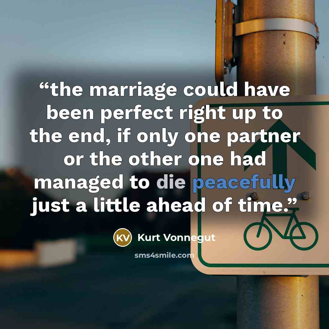 “the marriage could have been perfect right up to the end, if only one partner or the other one had managed to die peacefully just a little ahead of time.” quote by Kurt Vonnegut