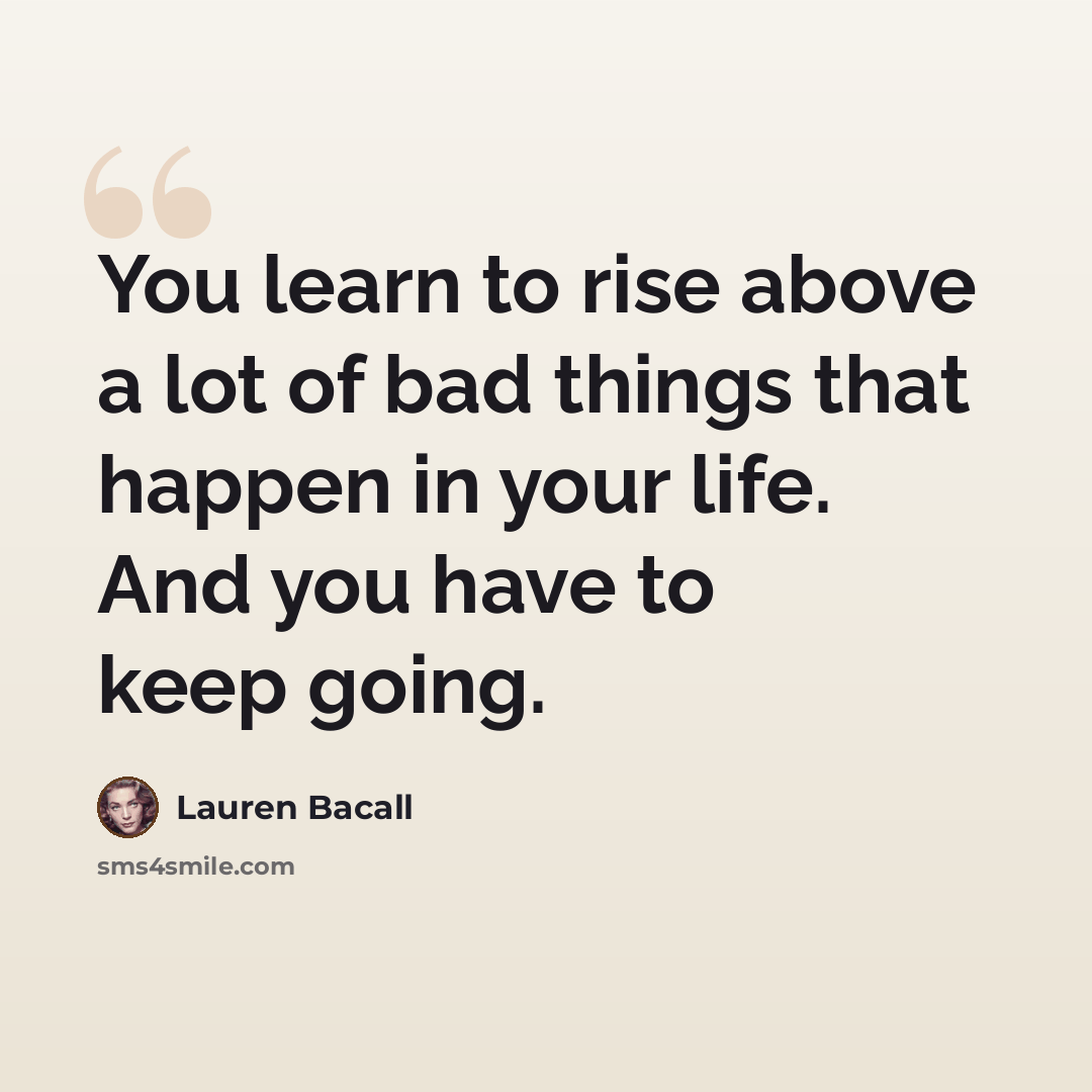 “You learn to rise above a lot of bad things that happen in your life. And you have to keep going.” quote by Lauren Bacall