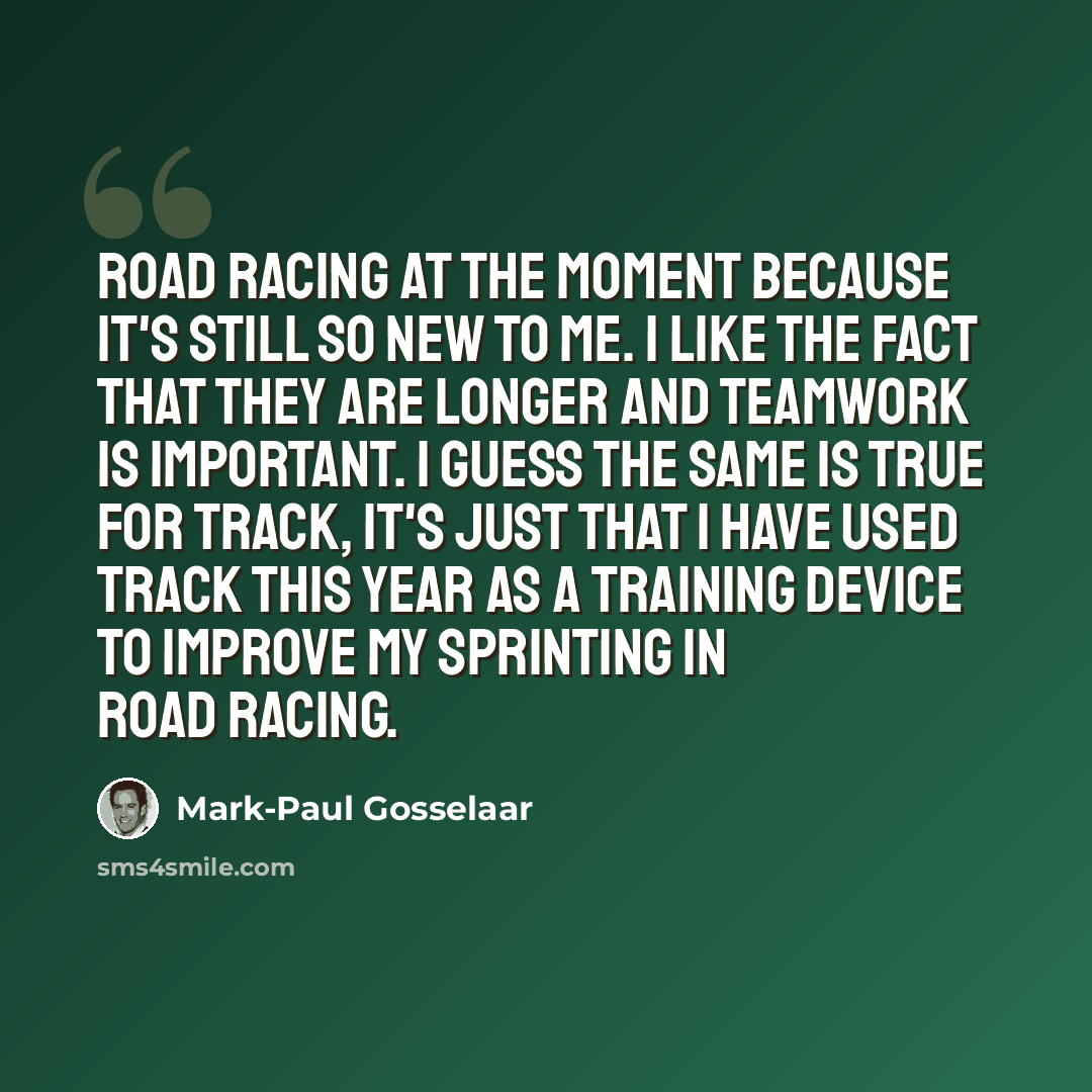 “Road racing at the moment because it's still so new to me. I like the fact that they are longer and teamwork is important. I guess the same is true for track, it's just that I have used track this year as a training device to improve my sprinting in road racing.” quote by Mark-Paul Gosselaar