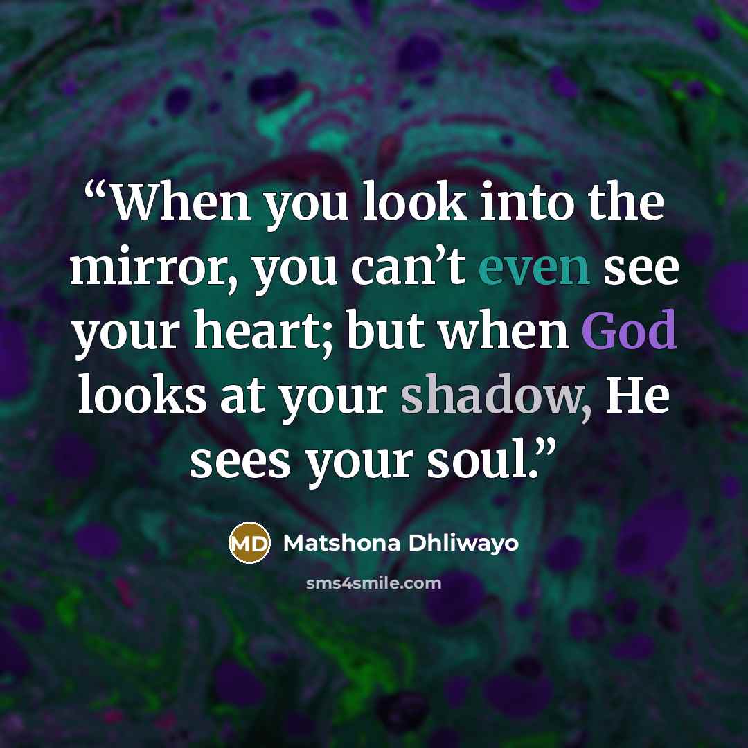 “When you look into the mirror, you can’t even see your heart; but when God looks at your shadow, He sees your soul.” quote by Matshona Dhliwayo