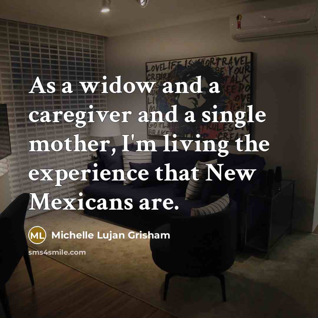 “As a widow and a caregiver and a single mother, I'm living the experience that New Mexicans are.” quote by Michelle Lujan Grisham
