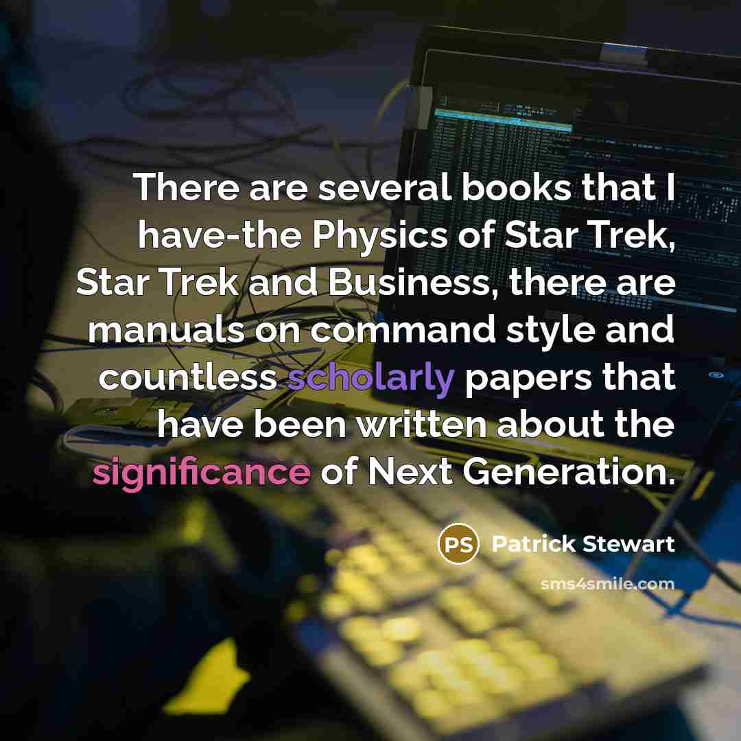 “There are several books that I have-the Physics of Star Trek, Star Trek and Business, there are manuals on command style and countless scholarly papers that have been written about the significance of Next Generation.” quote by Patrick Stewart