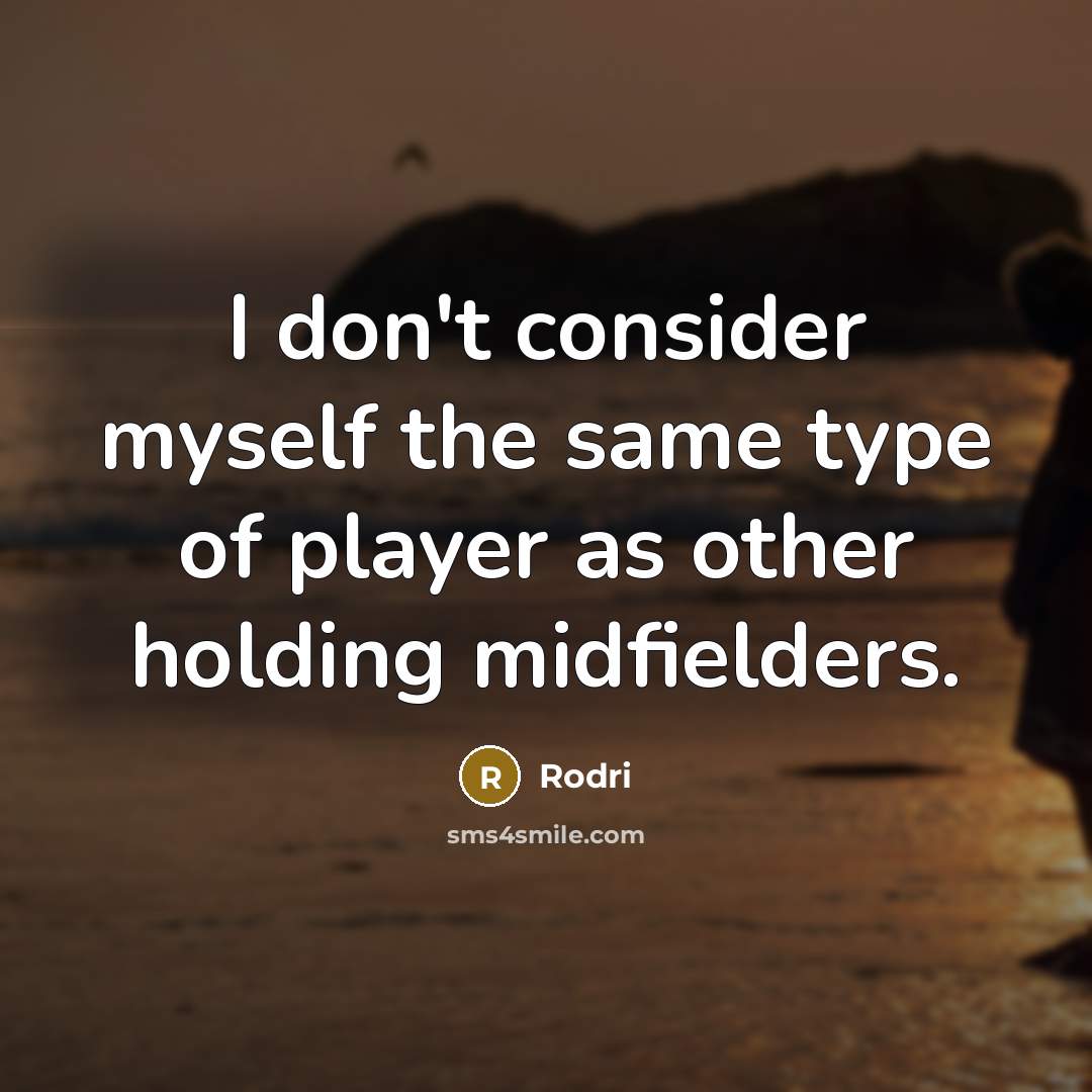 “I don't consider myself the same type of player as other holding midfielders.” quote by Rodri