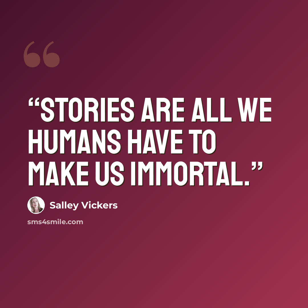 “Stories are all we humans have to make us immortal.” quote by Salley Vickers