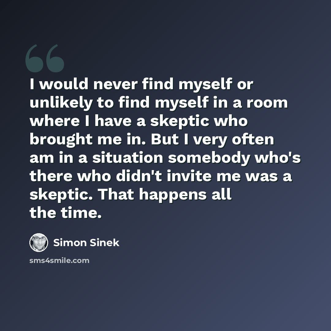 “I would never find myself or unlikely to find myself in a room where I have a skeptic who brought me in. But I very often am in a situation somebody who's there who didn't invite me was a skeptic. That happens all the time.” quote by Simon Sinek