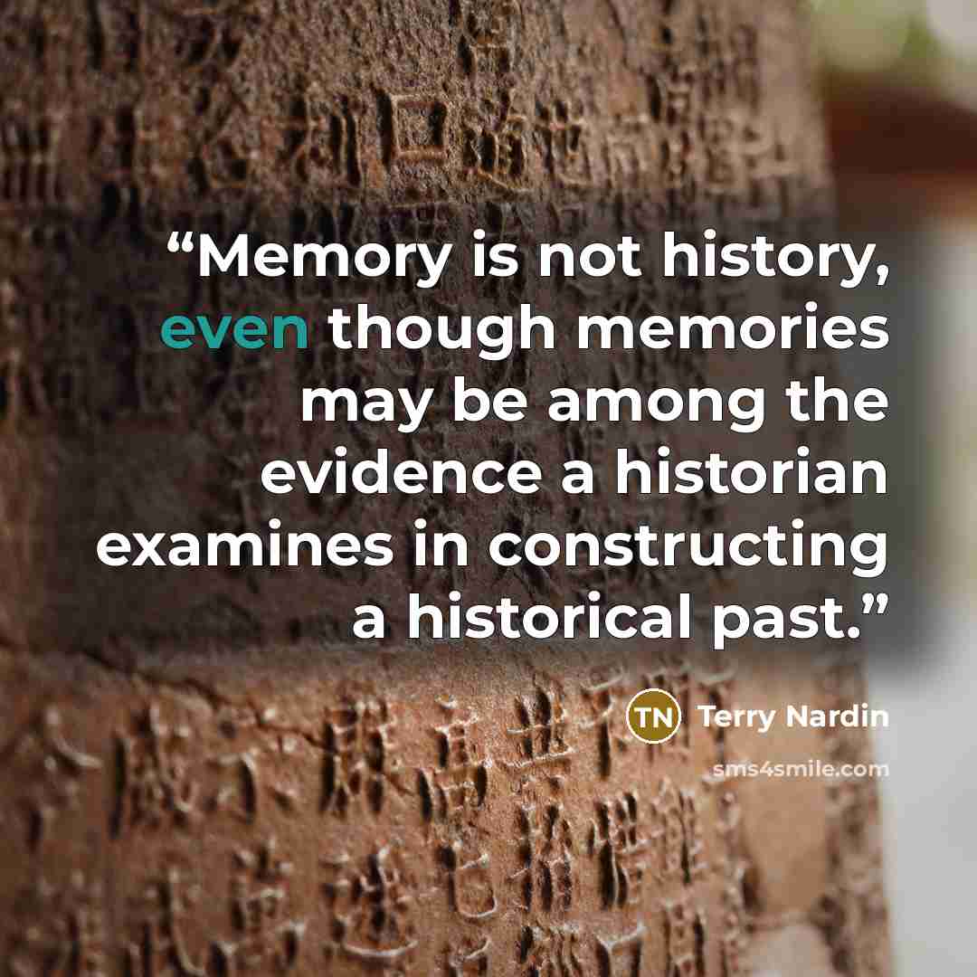 “Memory is not history, even though memories may be among the evidence a historian examines in constructing a historical past.” quote by Terry Nardin