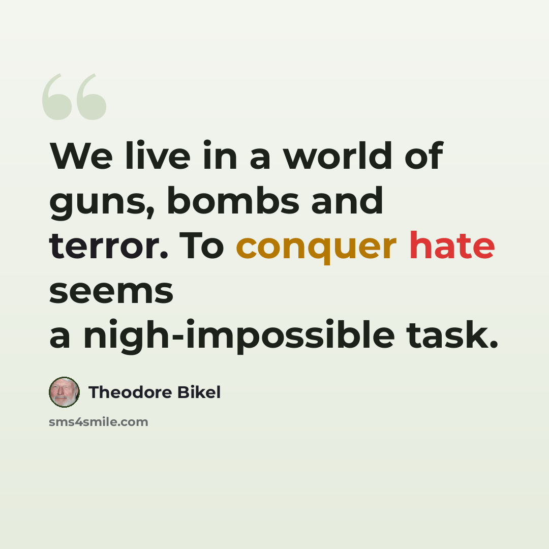 “We live in a world of guns, bombs and terror. To conquer hate seems a nigh-impossible task.” quote by Theodore Bikel