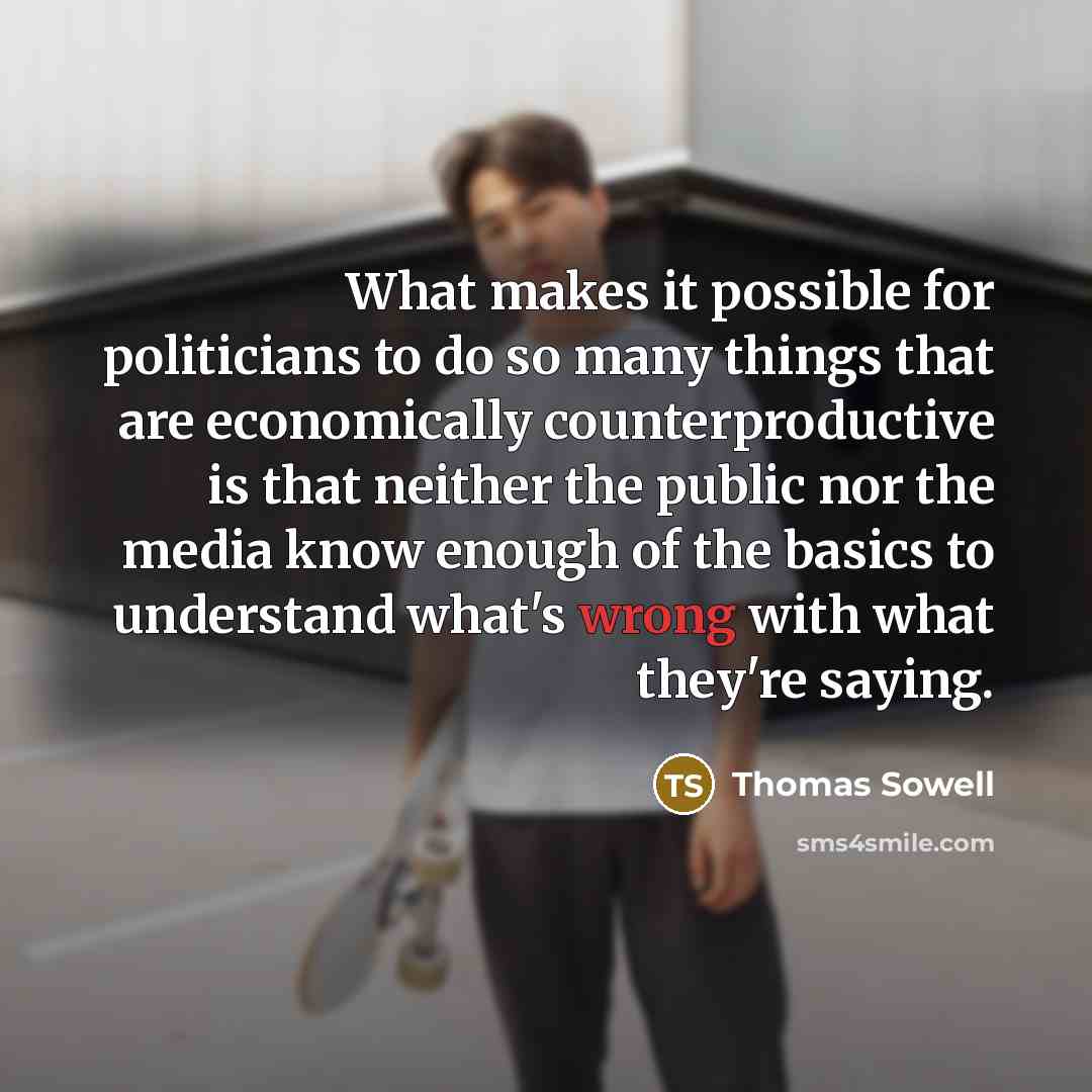 “What makes it possible for politicians to do so many things that are economically counterproductive is that neither the public nor the media know enough of the basics to understand what's wrong with what they're saying.” quote by Thomas Sowell