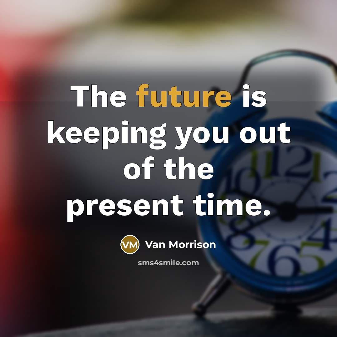 “The future is keeping you out of the present time.” quote by Van Morrison