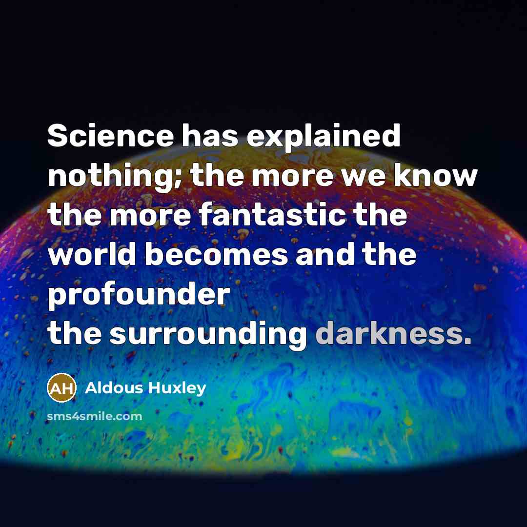 “Science has explained nothing; the more we know the more fantastic the world becomes and the profounder the surrounding darkness.” quote by Aldous Huxley