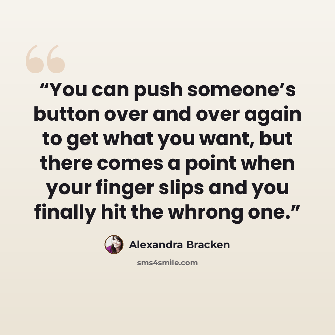 “You can push someone’s button over and over again to get what you want, but there comes a point when your finger slips and you finally hit the whrong one.” quote by Alexandra Bracken