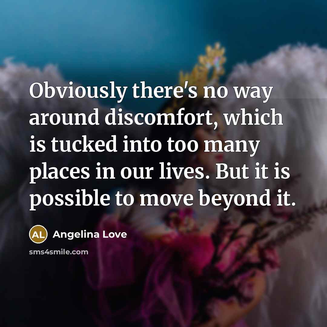 “Obviously there's no way around discomfort, which is tucked into too many places in our lives. But it is possible to move beyond it.” quote by Angelina Love