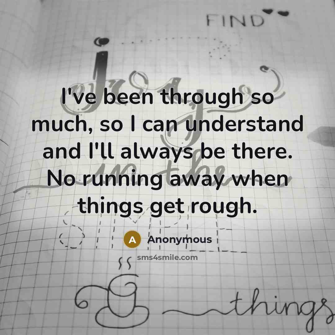 “I've been through so much, so I can understand and I'll always be there. No running away when things get rough.” quote by Anonymous