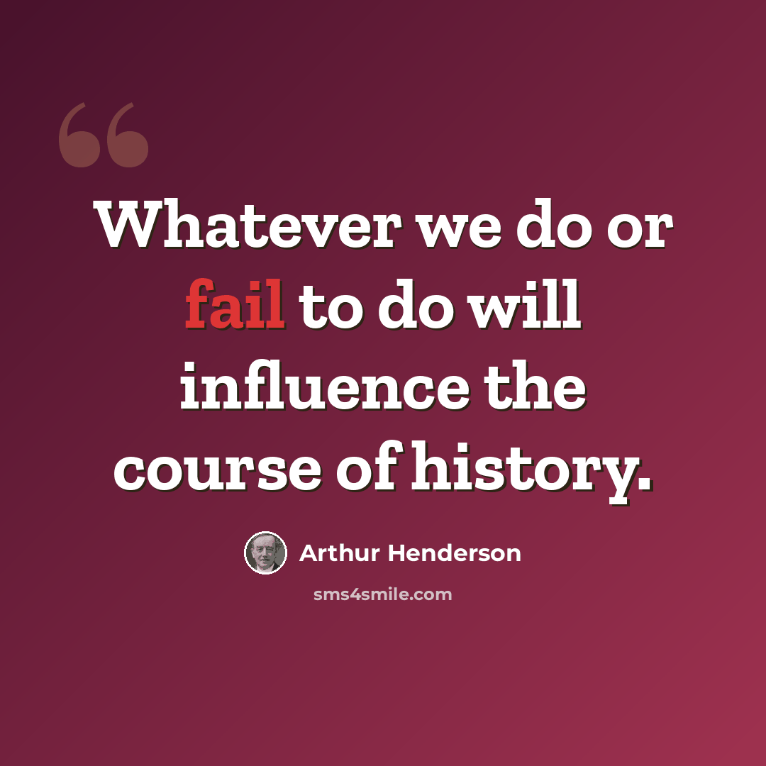 “Whatever we do or fail to do will influence the course of history.” quote by Arthur Henderson