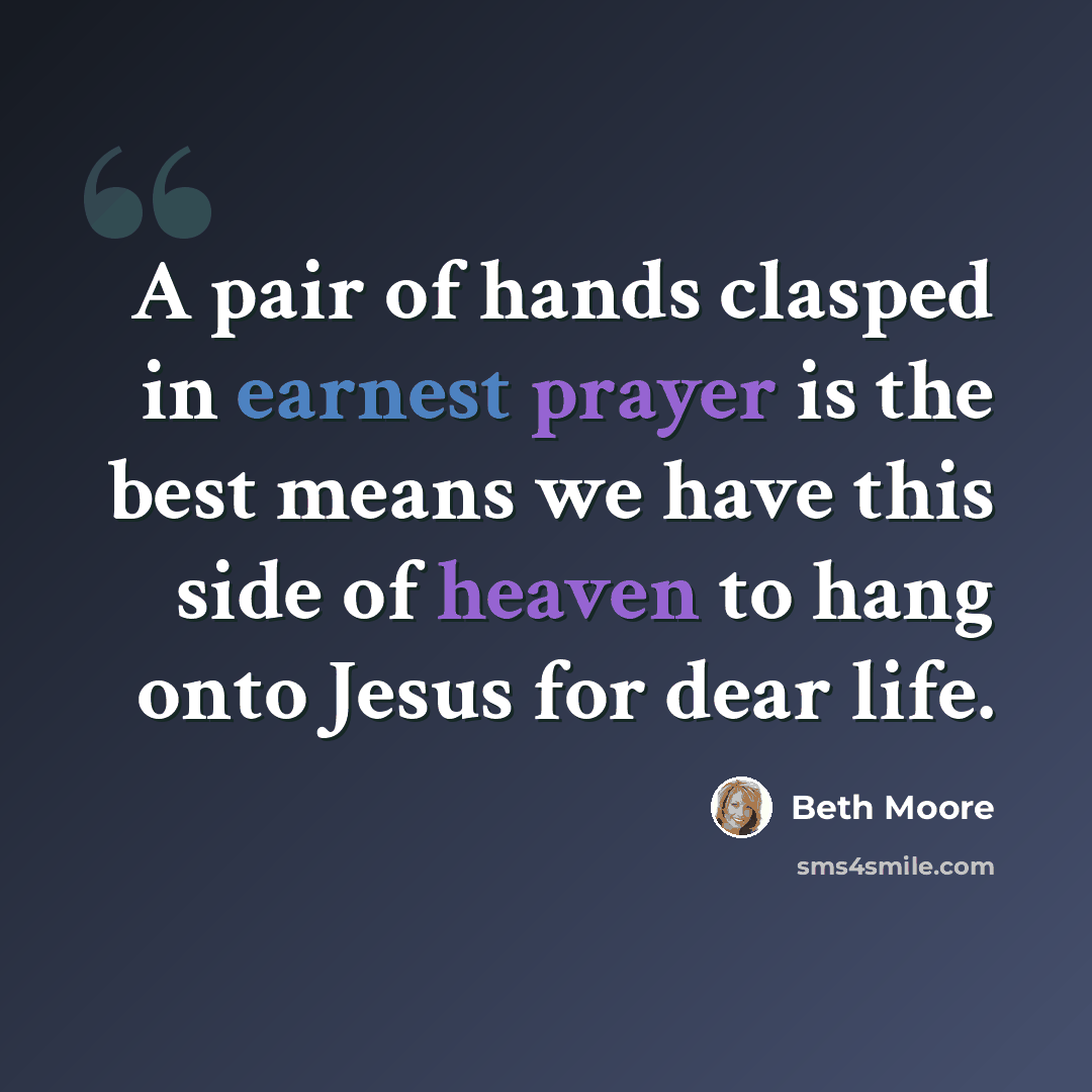 “A pair of hands clasped in earnest prayer is the best means we have this side of heaven to hang onto Jesus for dear life.” quote by Beth Moore