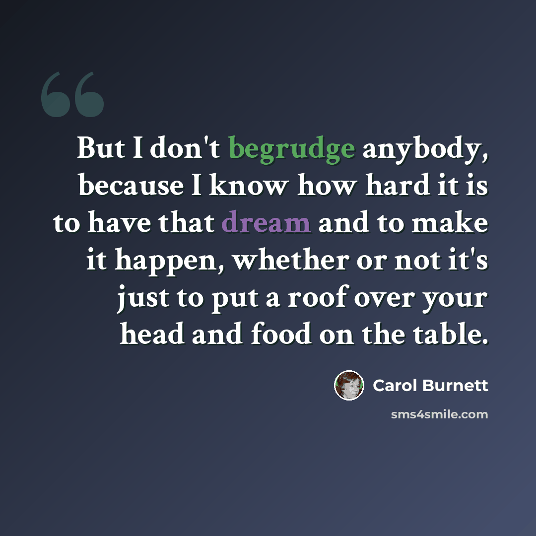 “But I don't begrudge anybody, because I know how hard it is to have that dream and to make it happen, whether or not it's just to put a roof over your head and food on the table.” quote by Carol Burnett
