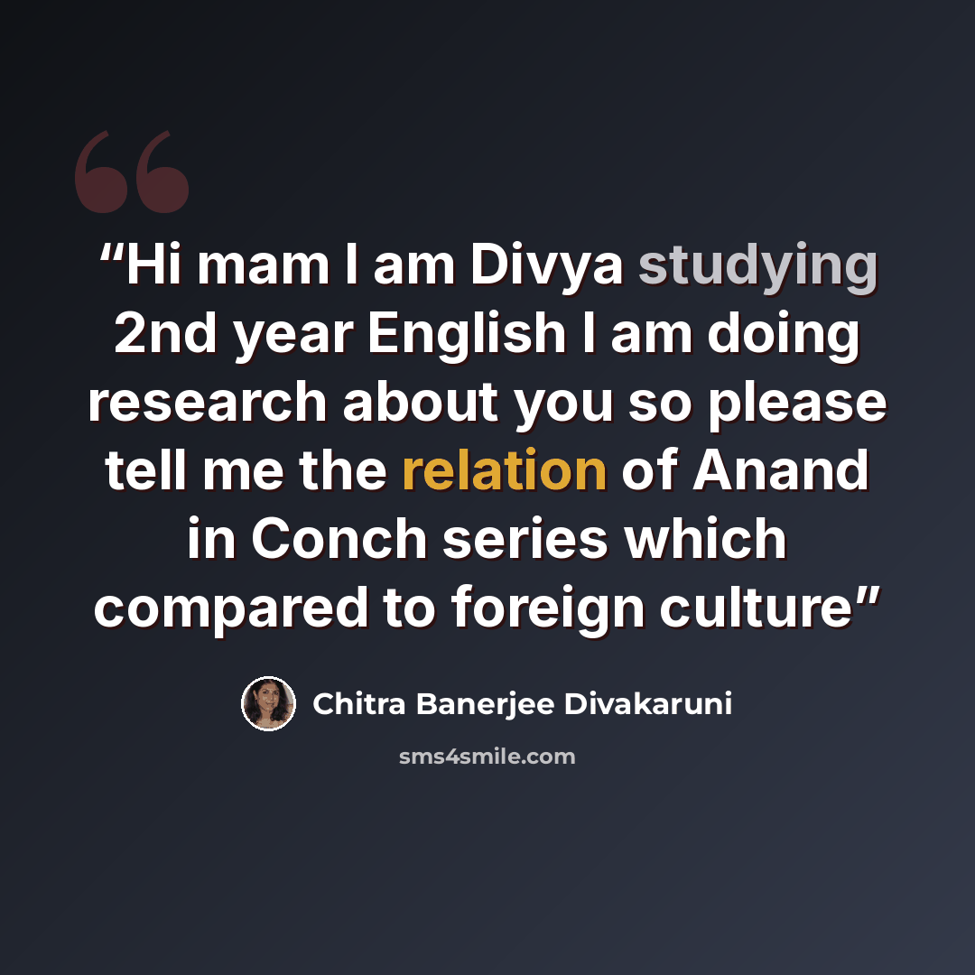 “Hi mam I am Divya studying 2nd year English I am doing research about you so please tell me the relation of Anand in Conch series which compared to foreign culture” quote by Chitra Banerjee Divakaruni