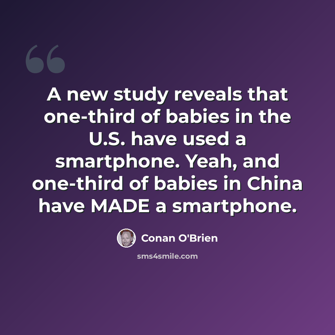 “A new study reveals that one-third of babies in the U.S. have used a smartphone. Yeah, and one-third of babies in China have MADE a smartphone.” quote by Conan O'Brien