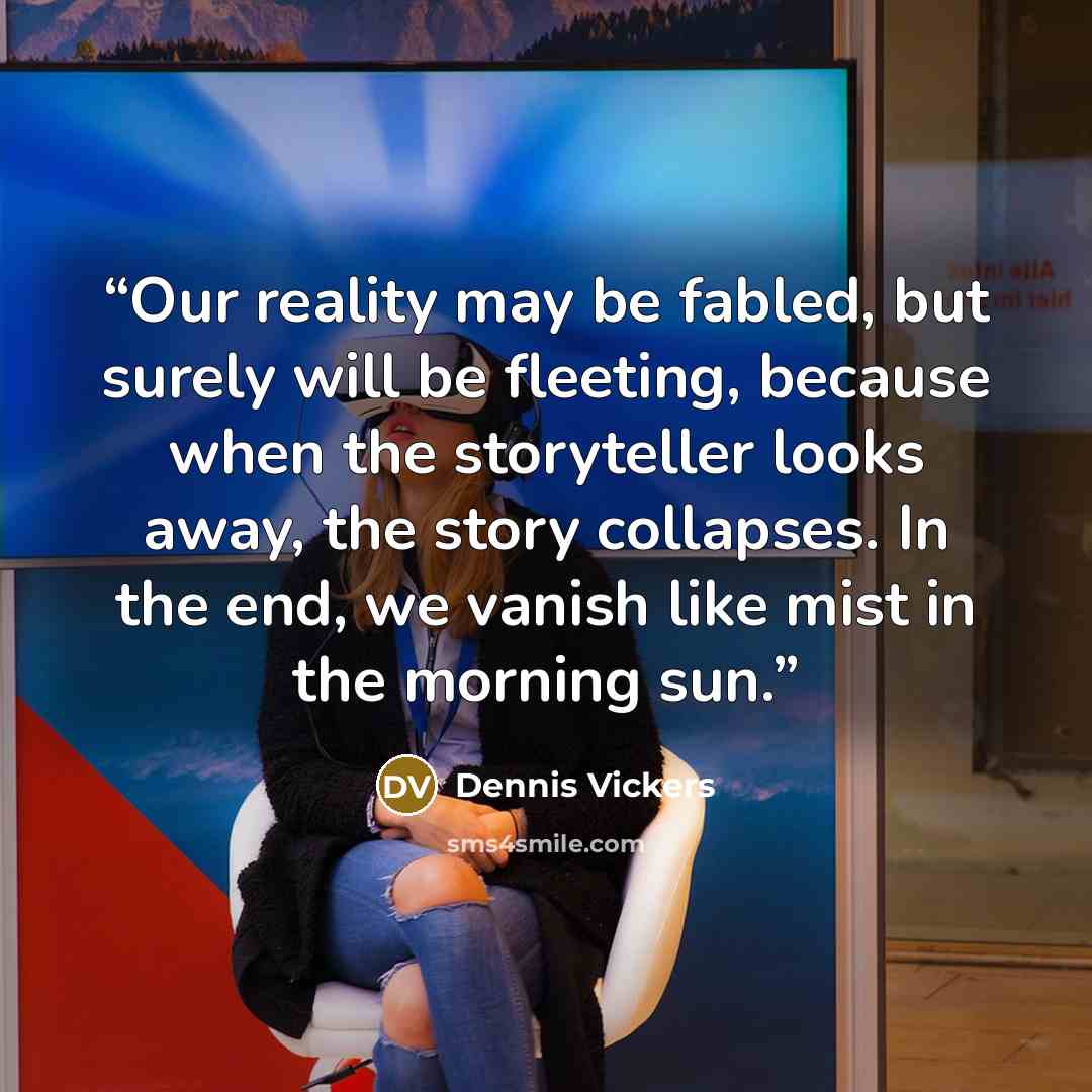 “Our reality may be fabled, but surely will be fleeting, because when the storyteller looks away, the story collapses. In the end, we vanish like mist in the morning sun.” quote by Dennis Vickers