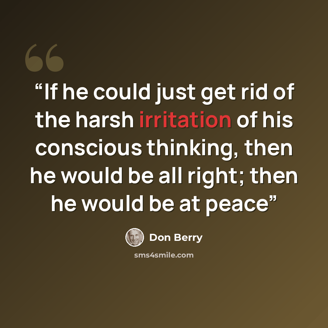“If he could just get rid of the harsh irritation of his conscious thinking, then he would be all right; then he would be at peace” quote by Don Berry
