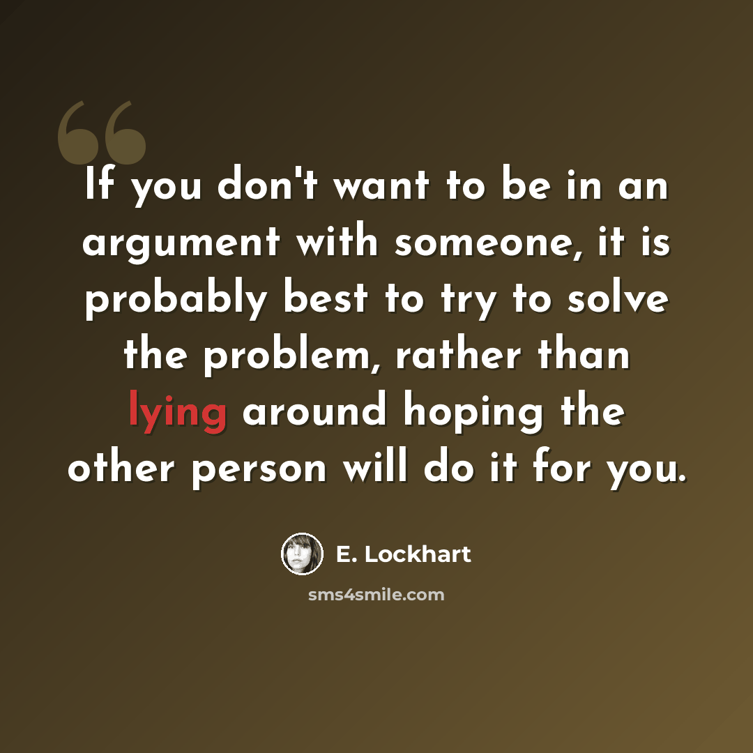 “If you don't want to be in an argument with someone, it is probably best to try to solve the problem, rather than lying around hoping the other person will do it for you.” quote by E. Lockhart