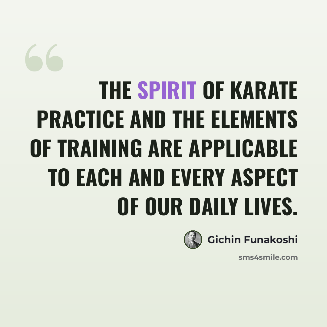 “The spirit of karate practice and the elements of training are applicable to each and every aspect of our daily lives.” quote by Gichin Funakoshi
