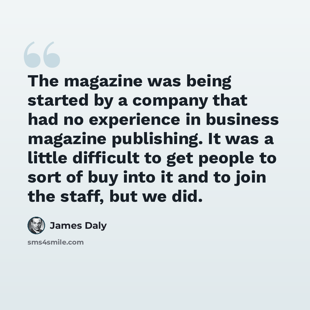 “The magazine was being started by a company that had no experience in business magazine publishing. It was a little difficult to get people to sort of buy into it and to join the staff, but we did.” quote by James Daly